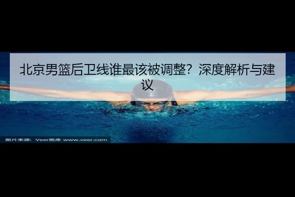 北京男篮后卫线谁最该被调整？深度解析与建议
