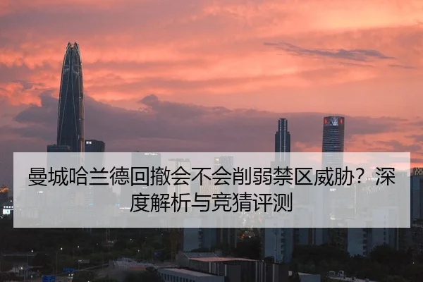 曼城哈兰德回撤会不会削弱禁区威胁？深度解析与竞猜评测