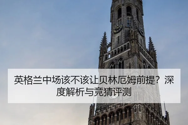 英格兰中场该不该让贝林厄姆前提？深度解析与竞猜评测